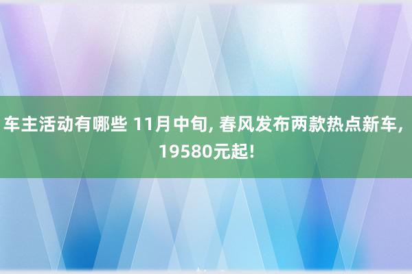 车主活动有哪些 11月中旬, 春风发布两款热点新车, 19580元起!