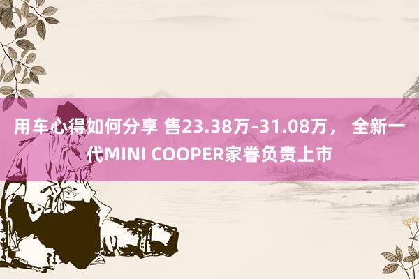 用车心得如何分享 售23.38万-31.08万， 全新一代MINI COOPER家眷负责上市