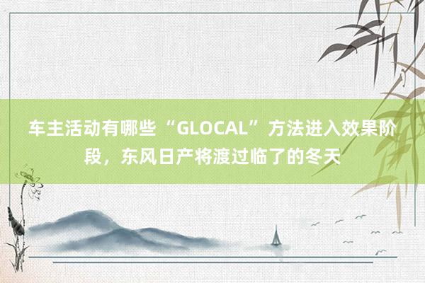 车主活动有哪些 “GLOCAL” 方法进入效果阶段，东风日产将渡过临了的冬天