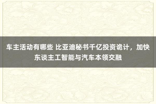 车主活动有哪些 比亚迪秘书千亿投资诡计，加快东谈主工智能与汽车本领交融