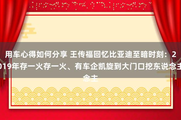 用车心得如何分享 王传福回忆比亚迪至暗时刻：2019年存一火存一火、有车企凯旋到大门口挖东说念主