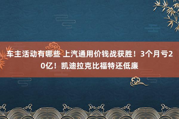 车主活动有哪些 上汽通用价钱战获胜！3个月亏20亿！凯迪拉克比福特还低廉