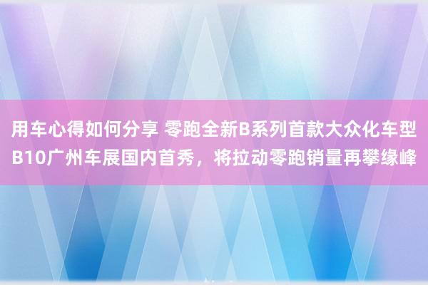 用车心得如何分享 零跑全新B系列首款大众化车型B10广州车展国内首秀，将拉动零跑销量再攀缘峰