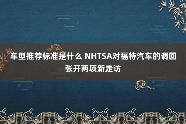 车型推荐标准是什么 NHTSA对福特汽车的调回张开两项新走访