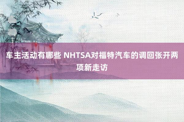 车主活动有哪些 NHTSA对福特汽车的调回张开两项新走访