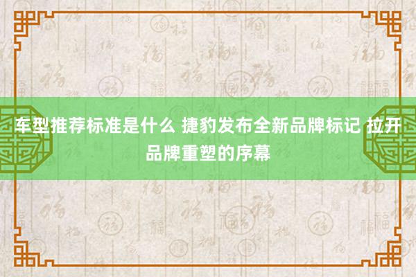 车型推荐标准是什么 捷豹发布全新品牌标记 拉开品牌重塑的序幕