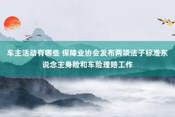 车主活动有哪些 保障业协会发布两项法子标准东说念主身险和车险理赔工作