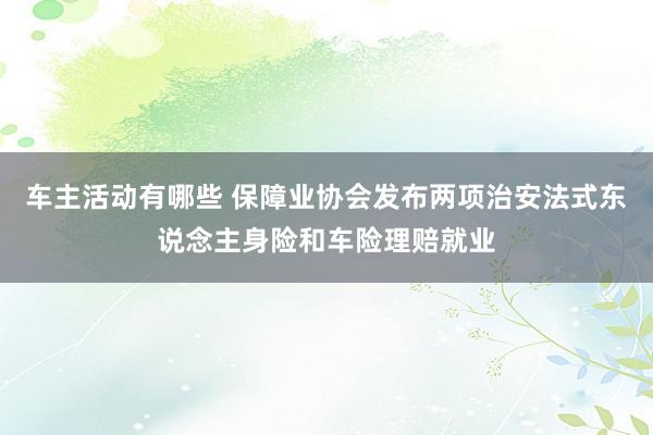 车主活动有哪些 保障业协会发布两项治安法式东说念主身险和车险理赔就业