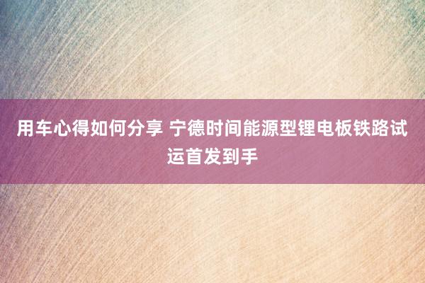 用车心得如何分享 宁德时间能源型锂电板铁路试运首发到手