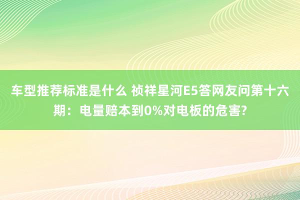 车型推荐标准是什么 祯祥星河E5答网友问第十六期：电量赔本到0%对电板的危害?