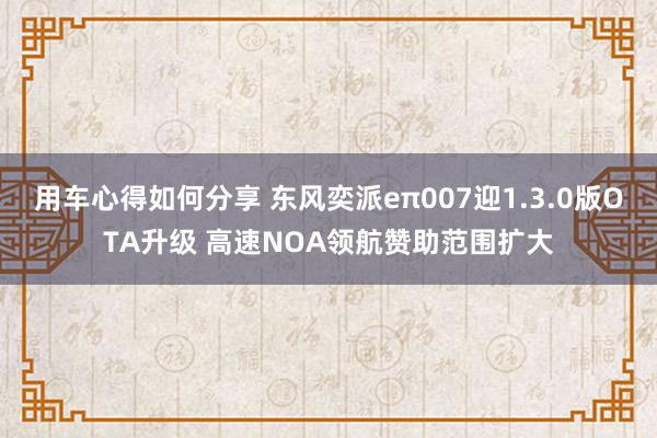 用车心得如何分享 东风奕派eπ007迎1.3.0版OTA升级 高速NOA领航赞助范围扩大