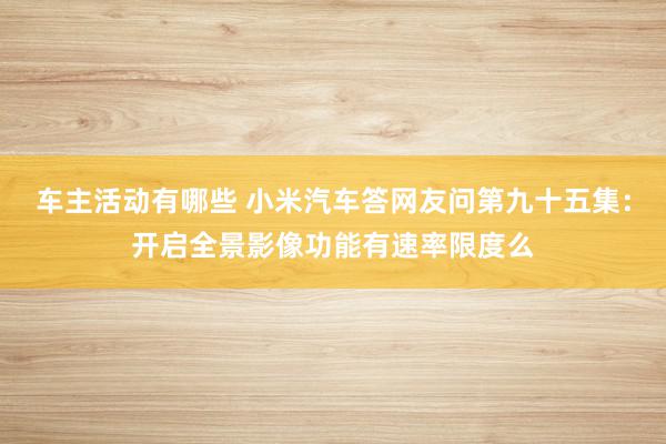 车主活动有哪些 小米汽车答网友问第九十五集：开启全景影像功能有速率限度么