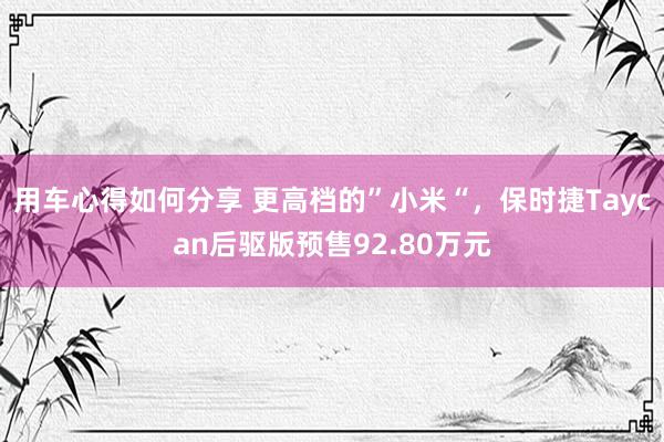 用车心得如何分享 更高档的”小米“，保时捷Taycan后驱版预售92.80万元