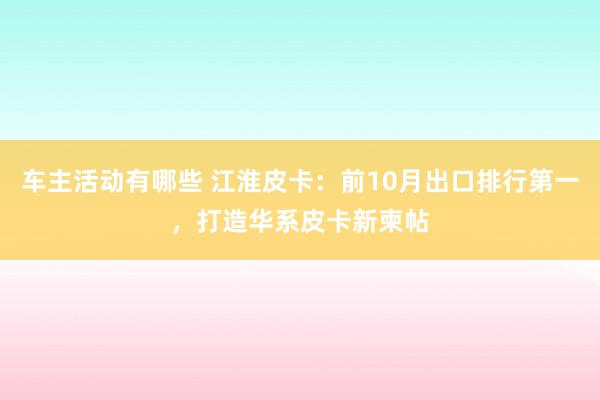 车主活动有哪些 江淮皮卡：前10月出口排行第一，打造华系皮卡新柬帖