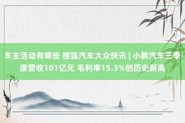 车主活动有哪些 搜狐汽车大众快讯 | 小鹏汽车三季度营收101亿元 毛利率15.3%创历史新高