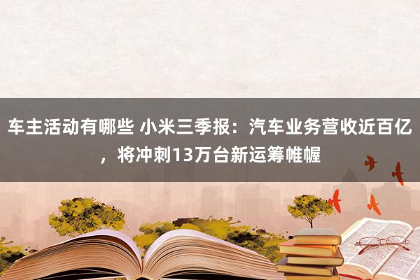 车主活动有哪些 小米三季报：汽车业务营收近百亿，将冲刺13万台新运筹帷幄