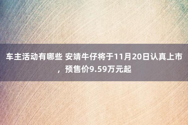 车主活动有哪些 安靖牛仔将于11月20日认真上市，预售价9.59万元起