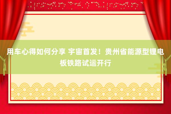 用车心得如何分享 宇宙首发！贵州省能源型锂电板铁路试运开行