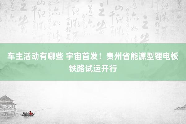 车主活动有哪些 宇宙首发！贵州省能源型锂电板铁路试运开行