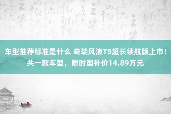 车型推荐标准是什么 奇瑞风浪T9超长续航版上市！共一款车型，限时国补价14.89万元